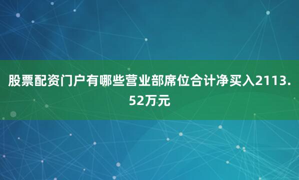 股票配资门户有哪些营业部席位合计净买入2113.52万元
