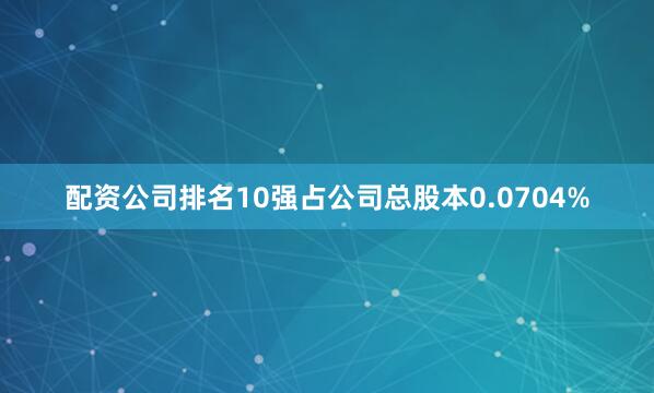 配资公司排名10强占公司总股本0.0704%