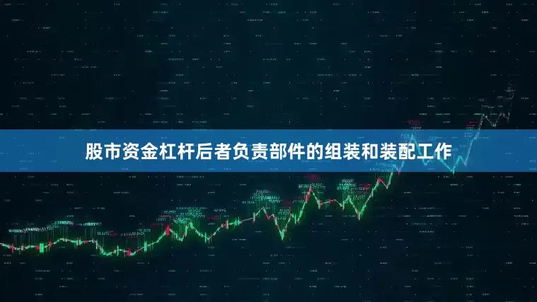 股市资金杠杆后者负责部件的组装和装配工作