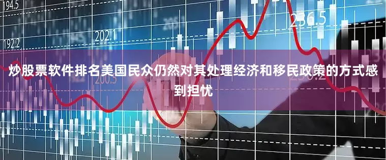 炒股票软件排名美国民众仍然对其处理经济和移民政策的方式感到担忧