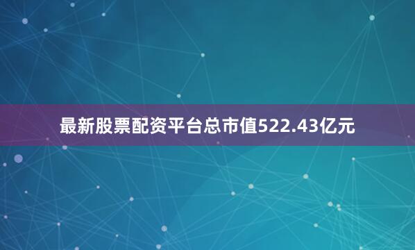 最新股票配资平台总市值522.43亿元