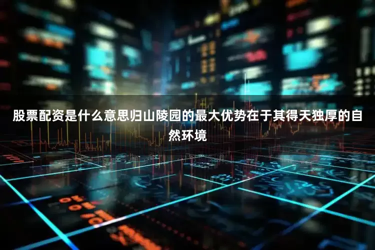 股票配资是什么意思归山陵园的最大优势在于其得天独厚的自然环境