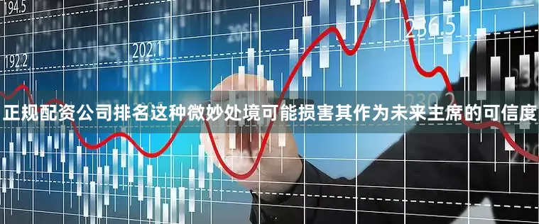正规配资公司排名这种微妙处境可能损害其作为未来主席的可信度