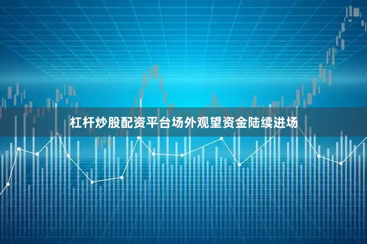 杠杆炒股配资平台场外观望资金陆续进场