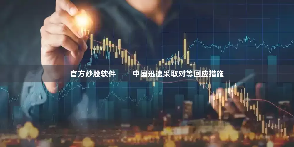 官方炒股软件        中国迅速采取对等回应措施