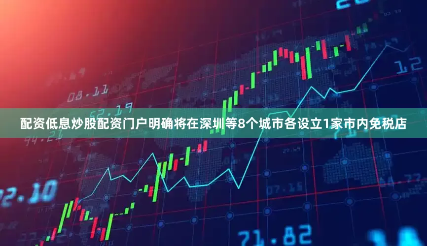 配资低息炒股配资门户明确将在深圳等8个城市各设立1家市内免税店