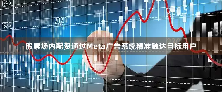 股票场内配资通过Meta广告系统精准触达目标用户