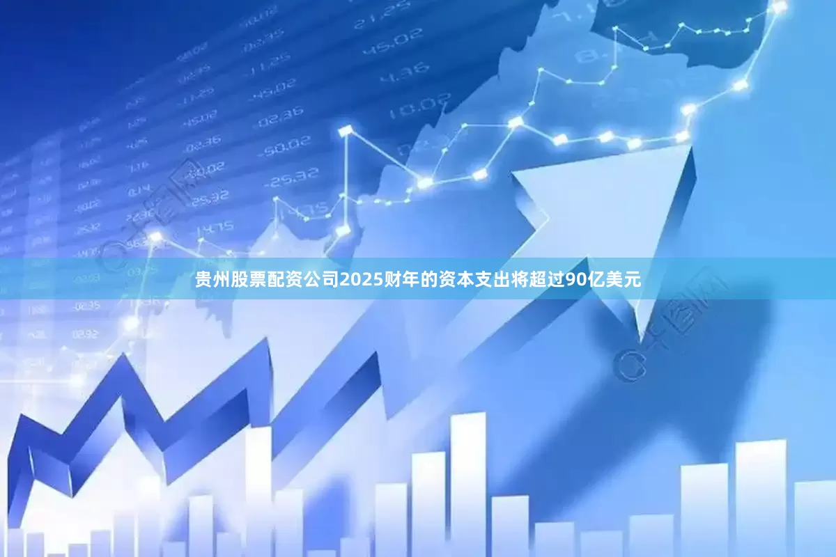 贵州股票配资公司2025财年的资本支出将超过90亿美元