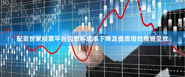 配资世家股票平台因燃料成本下降及提质增效措施见效