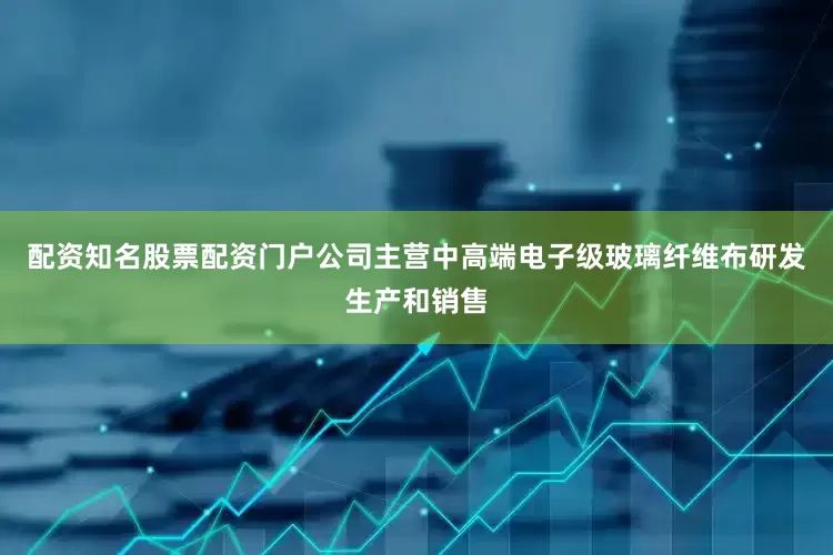 配资知名股票配资门户公司主营中高端电子级玻璃纤维布研发生产和销售