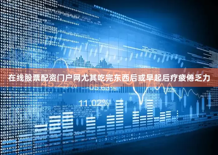 在线股票配资门户网尤其吃完东西后或早起后疗疲倦乏力