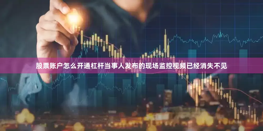 股票账户怎么开通杠杆当事人发布的现场监控视频已经消失不见