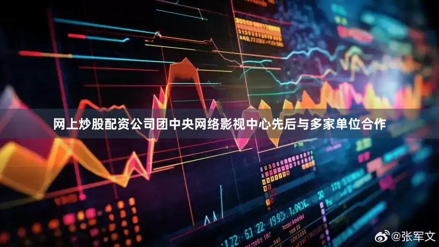网上炒股配资公司团中央网络影视中心先后与多家单位合作