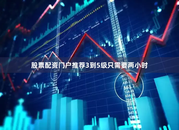 股票配资门户推荐3到5级只需要两小时