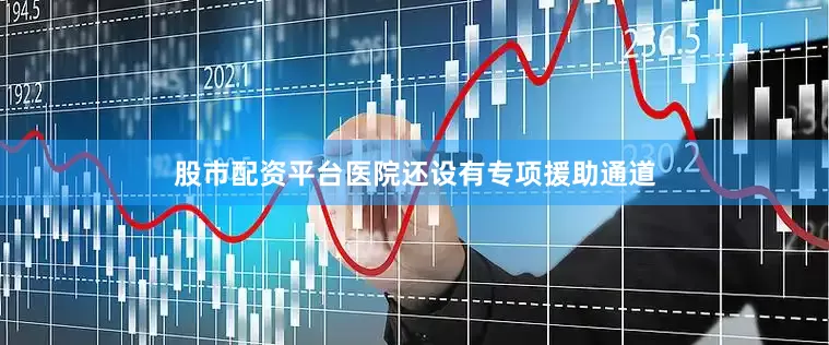 股市配资平台医院还设有专项援助通道