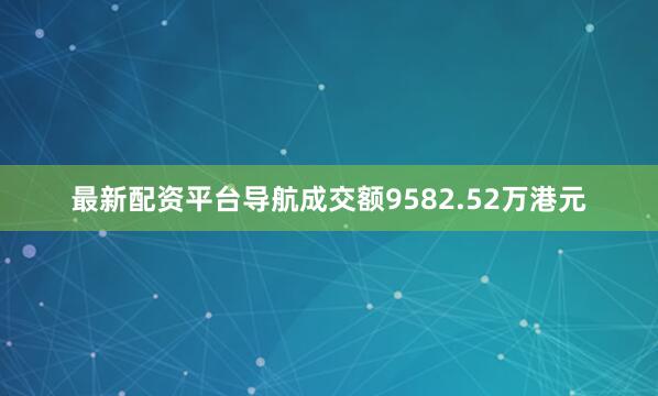 最新配资平台导航成交额9582.52万港元