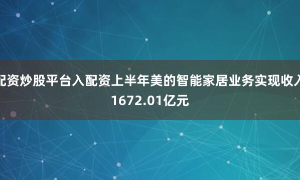 配资炒股平台入配资上半年美的智能家居业务实现收入1672.01亿元