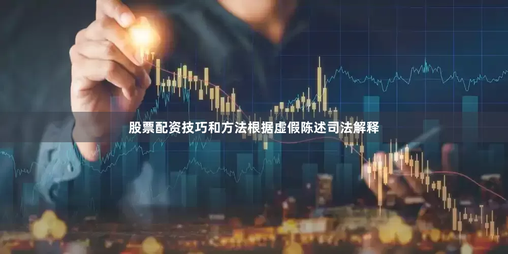 股票配资技巧和方法　　根据虚假陈述司法解释