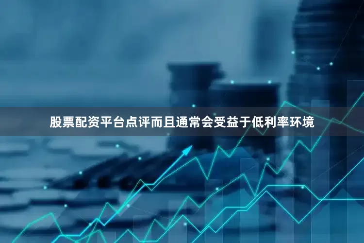 股票配资平台点评而且通常会受益于低利率环境
