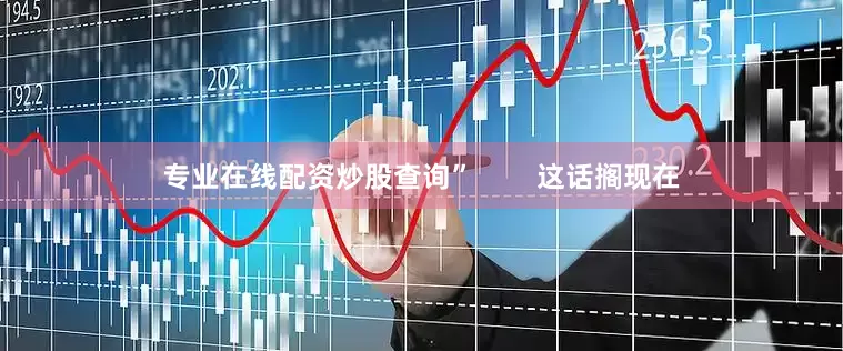 专业在线配资炒股查询”        这话搁现在