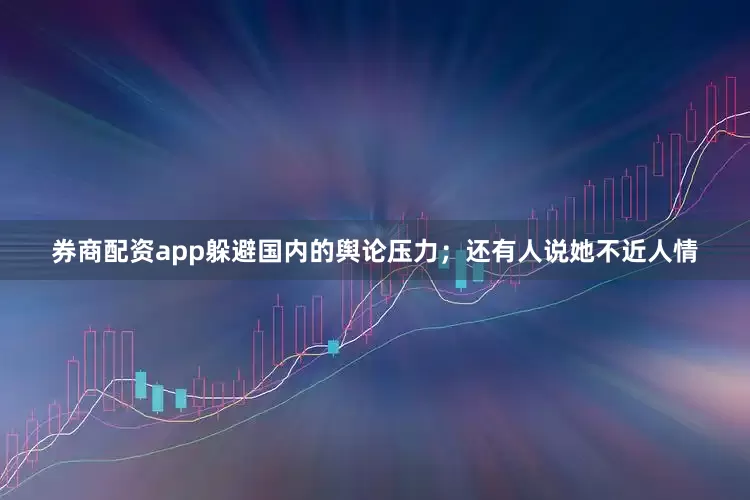 券商配资app躲避国内的舆论压力；还有人说她不近人情