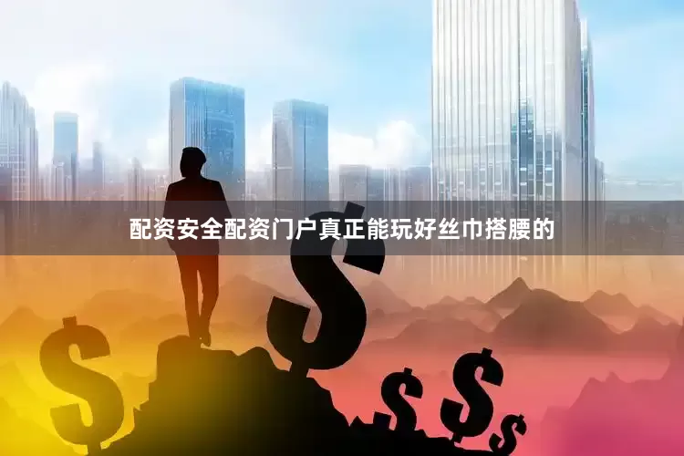 配资安全配资门户真正能玩好丝巾搭腰的