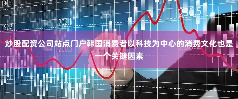 炒股配资公司站点门户韩国消费者以科技为中心的消费文化也是一个关键因素
