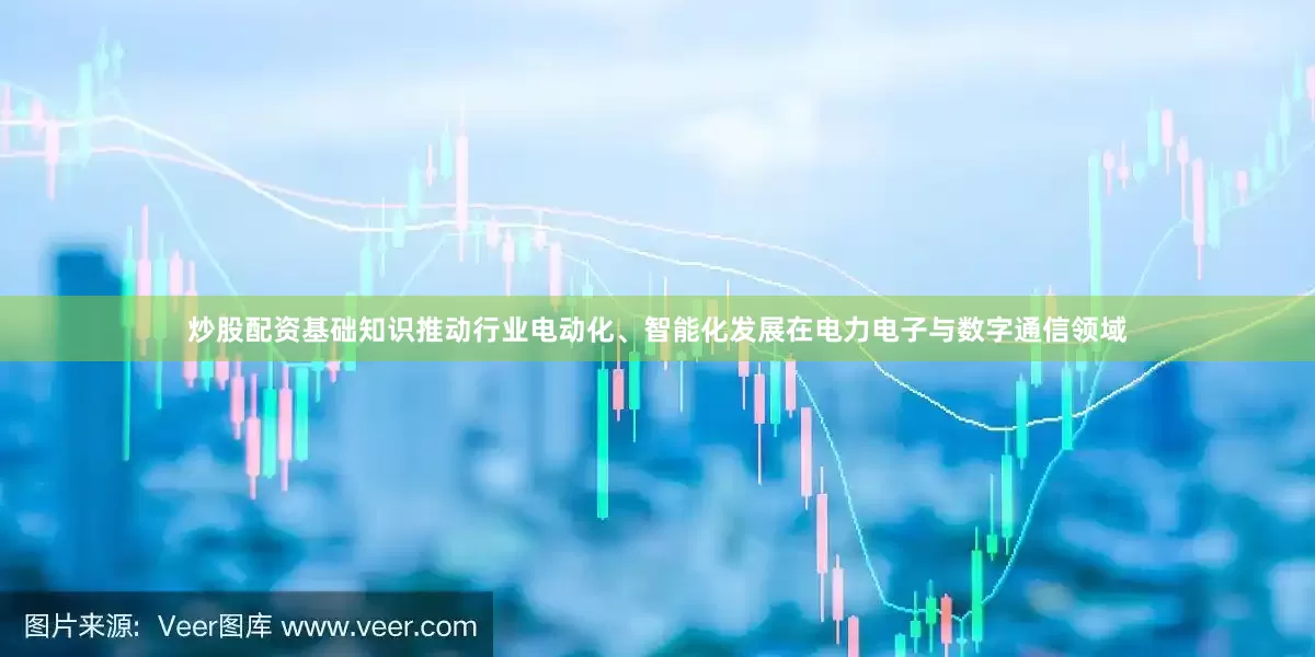 炒股配资基础知识推动行业电动化、智能化发展在电力电子与数字通信领域