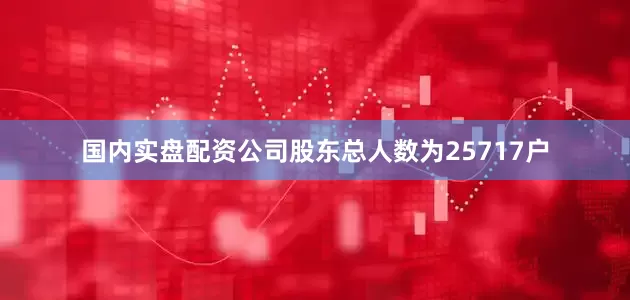国内实盘配资公司股东总人数为25717户
