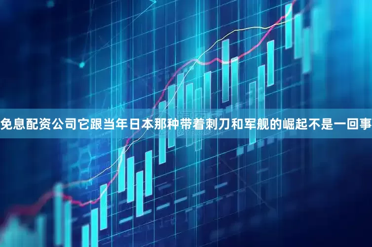 免息配资公司它跟当年日本那种带着刺刀和军舰的崛起不是一回事