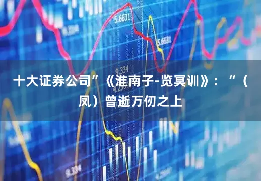 十大证券公司”《淮南子-览冥训》：“（凤）曾逝万仞之上