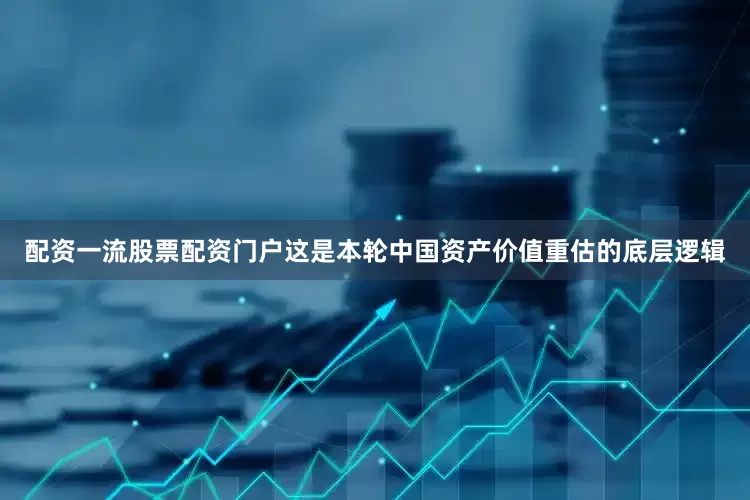 配资一流股票配资门户这是本轮中国资产价值重估的底层逻辑
