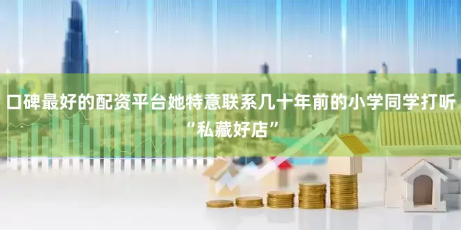 口碑最好的配资平台她特意联系几十年前的小学同学打听“私藏好店”