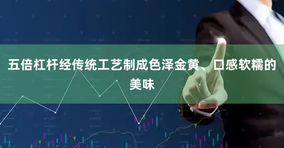 五倍杠杆经传统工艺制成色泽金黄、口感软糯的美味