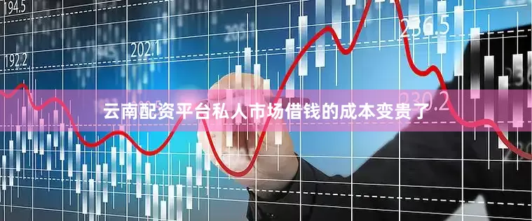 云南配资平台私人市场借钱的成本变贵了