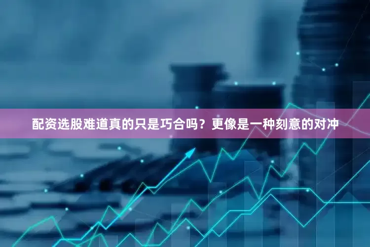 配资选股难道真的只是巧合吗？更像是一种刻意的对冲