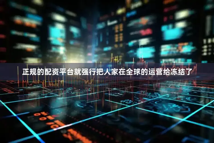 正规的配资平台就强行把人家在全球的运营给冻结了