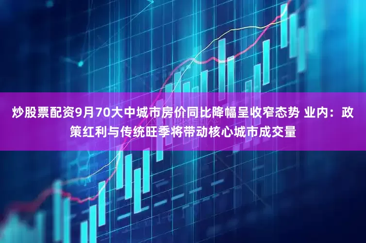 炒股票配资9月70大中城市房价同比降幅呈收窄态势 业内:政策红利与传统旺季将带动核心城市成交量