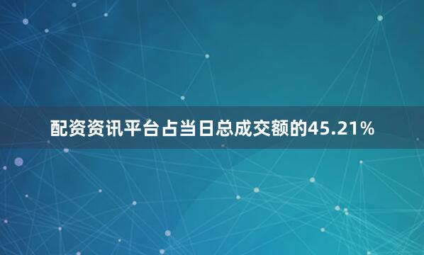 配资资讯平台占当日总成交额的45.21%