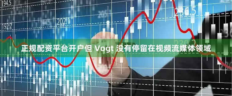 正规配资平台开户但 Vogt 没有停留在视频流媒体领域