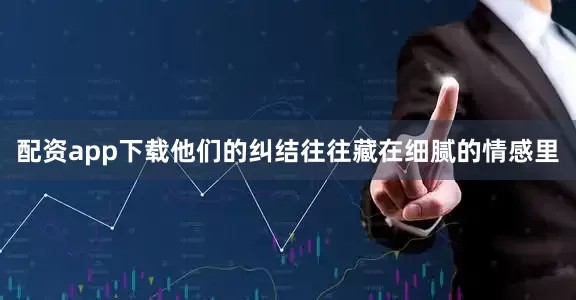 配资app下载他们的纠结往往藏在细腻的情感里