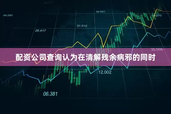 配资公司查询认为在清解残余病邪的同时
