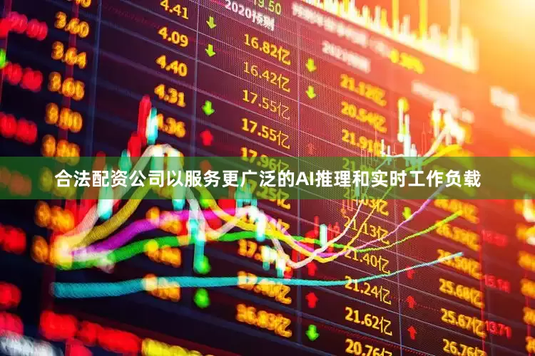 合法配资公司以服务更广泛的AI推理和实时工作负载