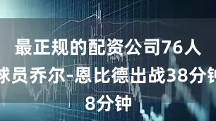 最正规的配资公司76人球员乔尔-恩比德出战38分钟