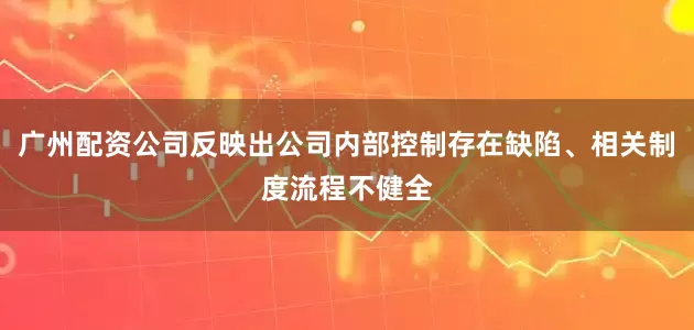 广州配资公司反映出公司内部控制存在缺陷、相关制度流程不健全
