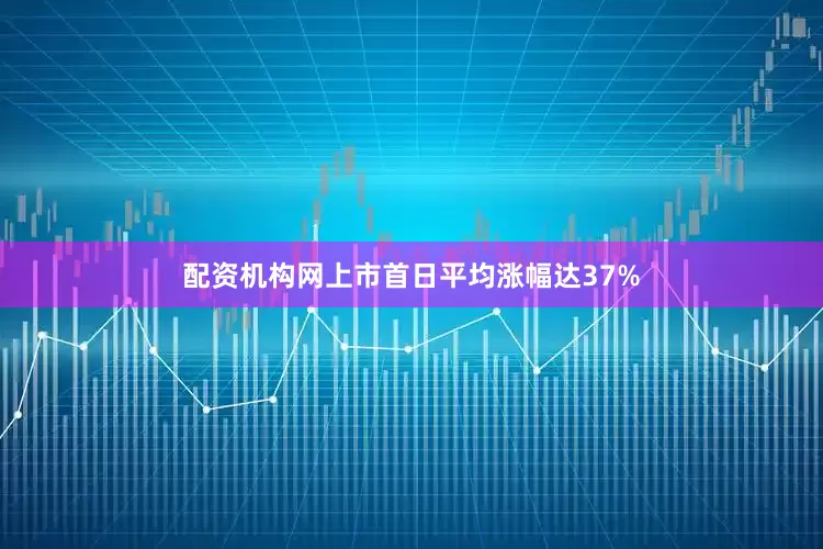 配资机构网上市首日平均涨幅达37%
