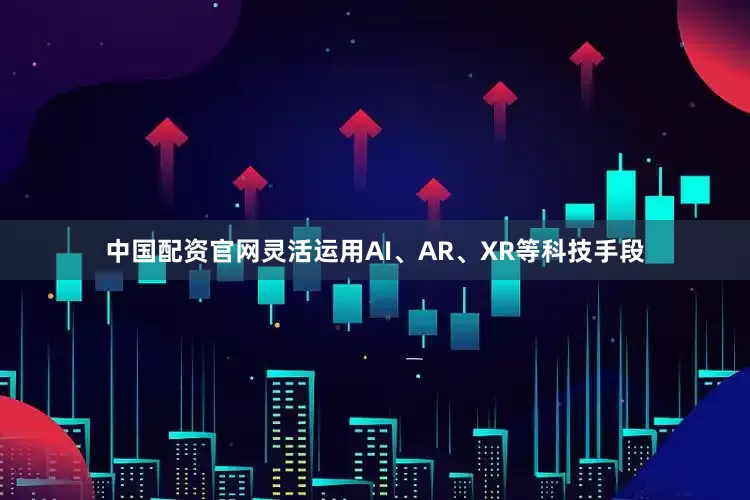 中国配资官网灵活运用AI、AR、XR等科技手段